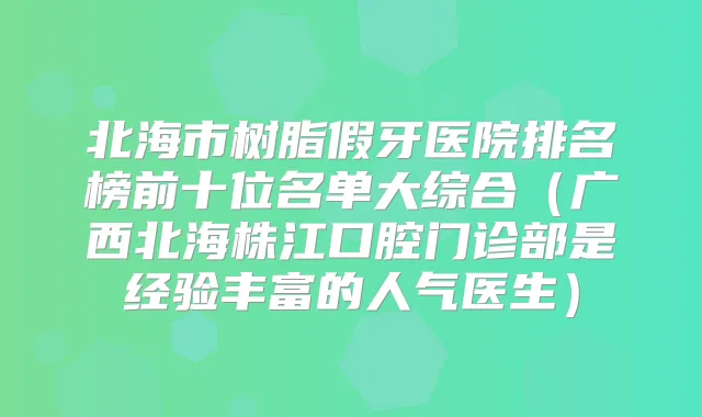 北海市树脂假牙医院排名榜前十位名单大综合(广西北海株江口腔门诊部是经验丰富的人气医生)