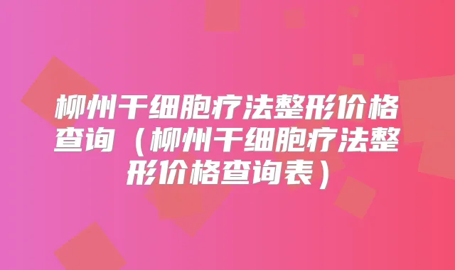 柳州干细胞疗法整形价格查询（柳州干细胞疗法整形价格查询表）