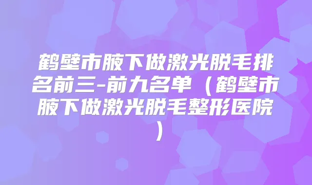 鹤壁市腋下做激光脱毛排名前三-前九名单(鹤壁市腋下做激光脱毛整形医院)