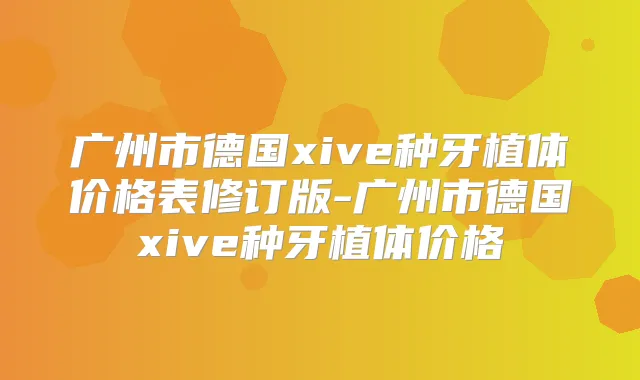 广州市德国xive种牙植体价格表修订版-广州市德国xive种牙植体价格