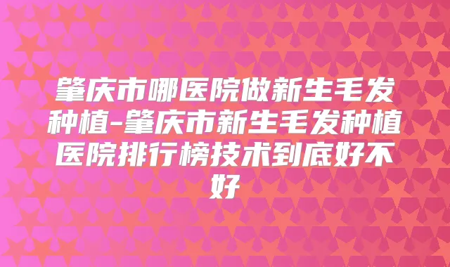 肇庆市哪医院做新生毛发种植-肇庆市新生毛发种植医院排行榜技术到底好不好