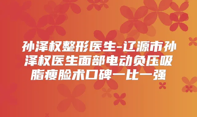 孙泽权整形医生-辽源市孙泽权医生面部电动负压吸脂瘦脸术口碑一比一强