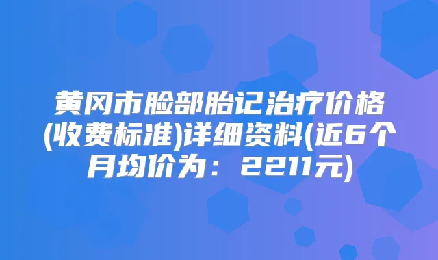 黄冈市脸部胎记价格(收费标准)详细资料(近6个月均价为:2211元)