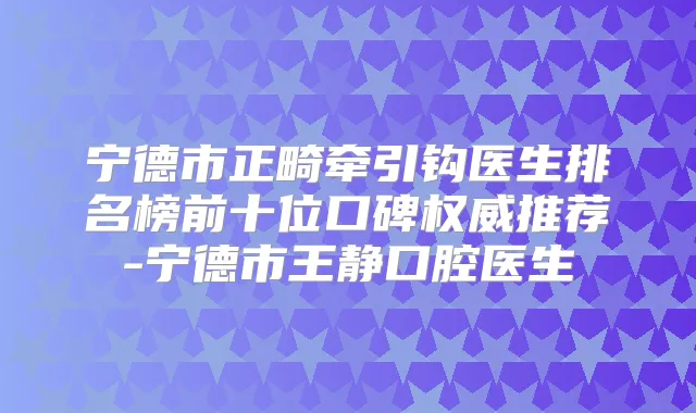 宁德市正畸牵引钩医生排名榜前十位口碑推荐-宁德市王静口腔医生