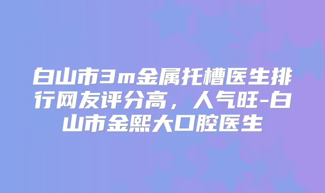 白山市3m金属托槽医生排行网友评分高,人气旺-白山市金熙大口腔医生