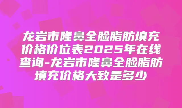 龙岩市隆鼻全脸脂肪填充价格价位表2025年在线查询-龙岩市隆鼻全脸脂肪填充价格大致是多少