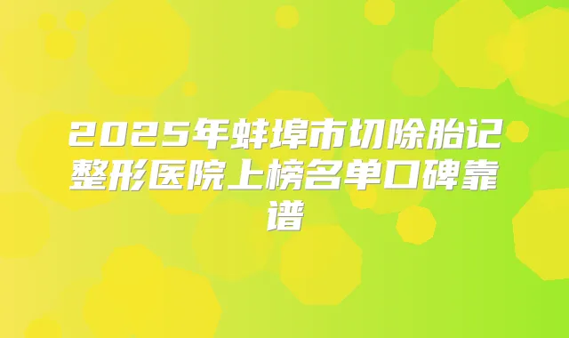 2025年蚌埠市切除胎记整形医院上榜名单口碑靠谱