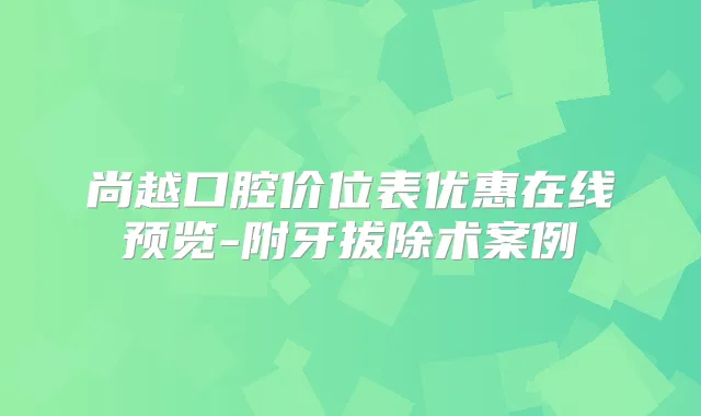 尚越口腔价位表优惠在线预览-附牙拔除术案例