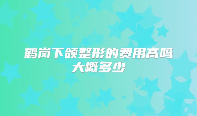 鹤岗下颌整形的费用高吗大概多少