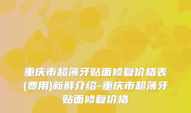 重庆市超薄牙贴面修复价格表(费用)新鲜介绍-重庆市超薄牙贴面修复价格