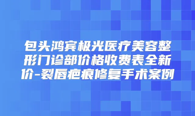 包头鸿宾极光医疗美容整形门诊部价格收费表全新价-裂唇疤痕修复手术案例