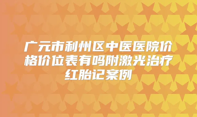广元市利州区中医医院价格价位表有吗附激光红胎记案例