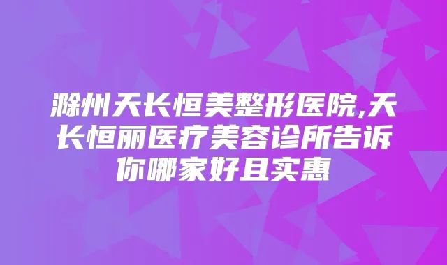 滁州天长恒美整形医院,天长恒丽医疗美容诊所告诉你哪家好且实惠