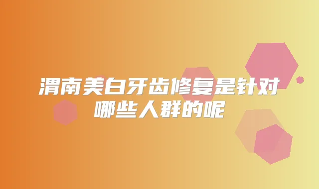 渭南美白牙齿修复是针对哪些人群的呢