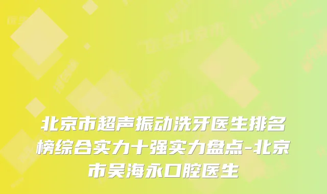 北京市超声振动洗牙医生排名榜综合实力十强实力盘点-北京市吴海永口腔医生
