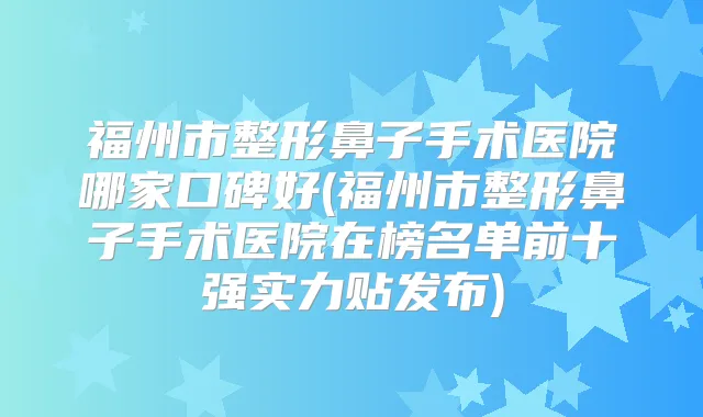 福州市整形鼻子手术医院哪家口碑好(福州市整形鼻子手术医院在榜名单前十强实力贴发布)