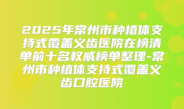 2025年常州市种植体支持式覆盖义齿医院在榜清单前十名榜单整理-常州市种植体支持式覆盖义齿口腔医院