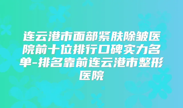 连云港市面部紧肤除皱医院前十位排行口碑实力名单-排名靠前连云港市整形医院