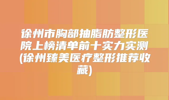 徐州市胸部抽脂肪整形医院上榜清单前十实力实测(徐州臻美医疗整形推荐收藏)