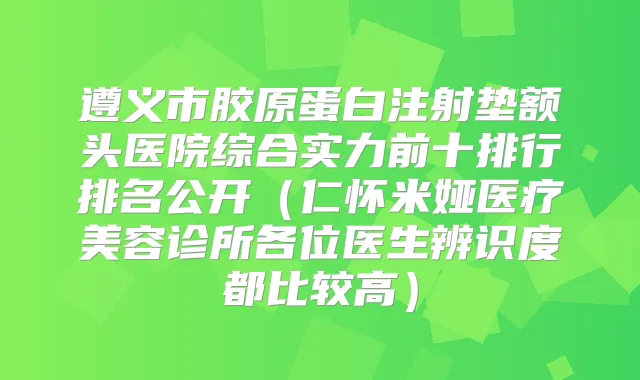 遵义市胶原蛋白注射垫额头医院综合实力前十排行排名公开(仁怀米娅医疗美容诊所各位医生辨识度都比较高)