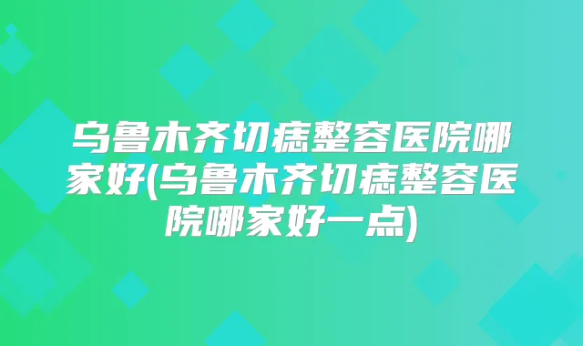 乌鲁木齐切痣整容医院哪家好(乌鲁木齐切痣整容医院哪家好一点)