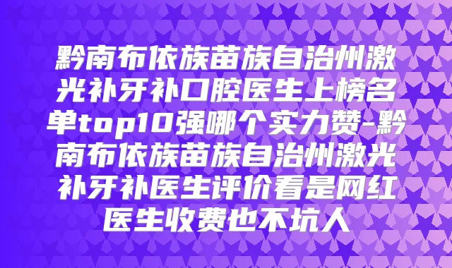 黔南布依族苗族自治州激光补牙补口腔医生上榜名单top10强哪个实力赞-黔南布依族苗族自治州激光补牙补医生评价看是网红医生收费也不坑人