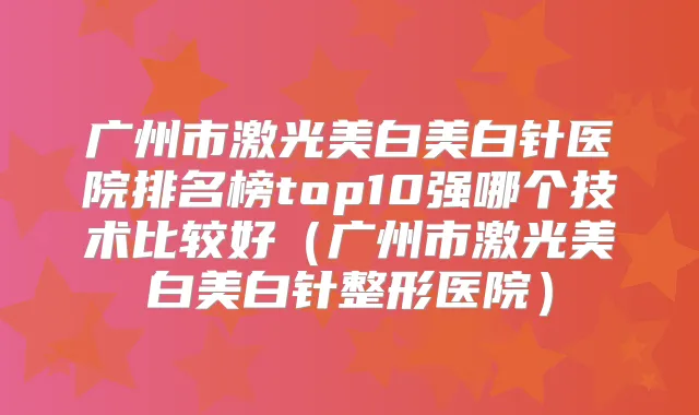 广州市激光美白美白针医院排名榜top10强哪个技术比较好(广州市激光美白美白针整形医院)