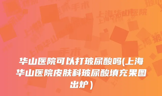 华山医院可以打玻尿酸吗(上海华山医院皮肤科玻尿酸填充果图出炉）