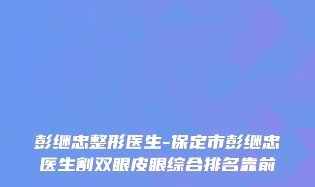 彭继忠整形医生-保定市彭继忠医生割双眼皮眼综合排名靠前