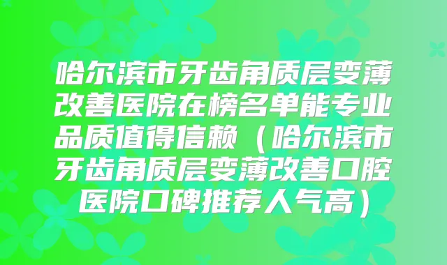 哈尔滨市牙齿角质层变薄医院在榜名单能专业品质值得信赖（哈尔滨市牙齿角质层变薄口腔医院口碑推荐人气高）