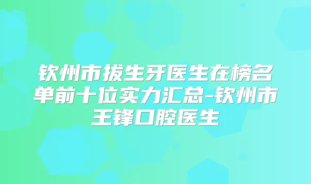 钦州市拔生牙医生在榜名单前十位实力汇总-钦州市王锋口腔医生