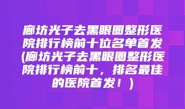 廊坊光子去黑眼圈整形医院排行榜前十位名单(廊坊光子去黑眼圈整形医院排行榜前十,排名佳的医院!)