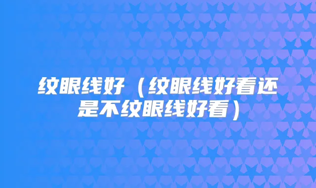 纹眼线好(纹眼线好看还是不纹眼线好看)