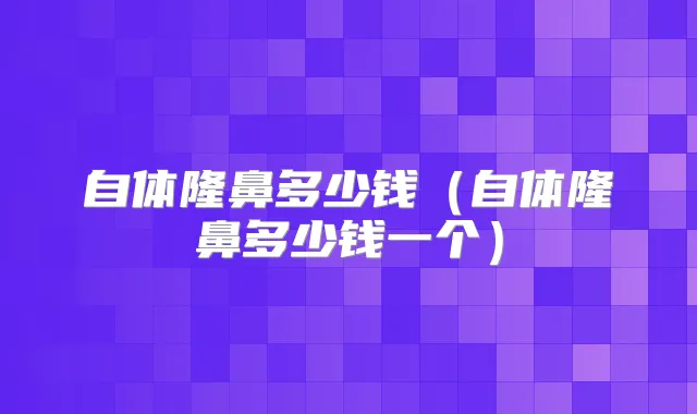 自体隆鼻多少钱（自体隆鼻多少钱一个）