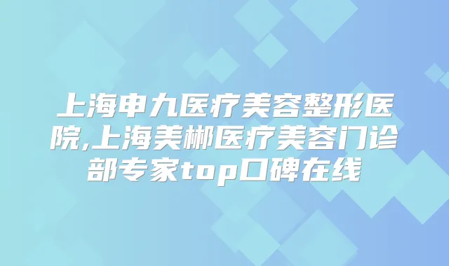 上海申九医疗美容整形医院,上海美郴医疗美容门诊部专家top口碑在线