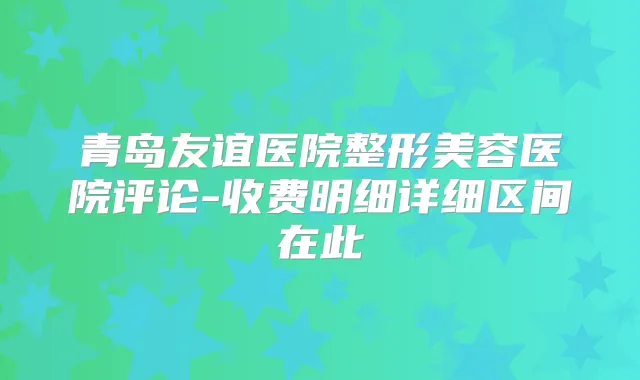 青岛友谊医院整形美容医院评论-收费明细详细区间在此