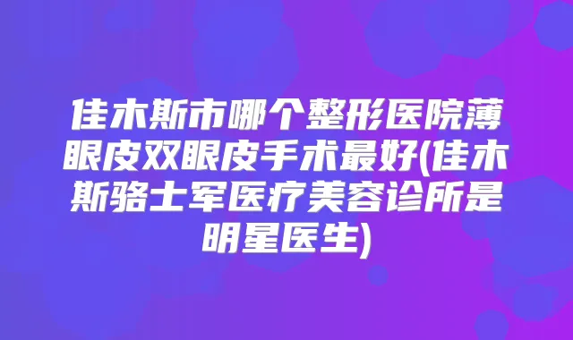 佳木斯市哪个整形医院薄眼皮双眼皮手术好(佳木斯骆士军医疗美容诊所是明星医生)