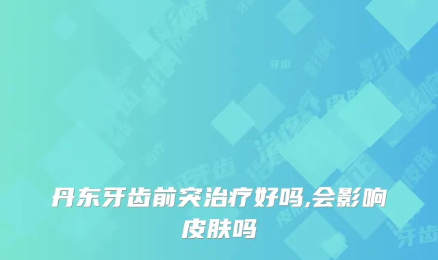 丹东牙齿前突好吗,会影响皮肤吗