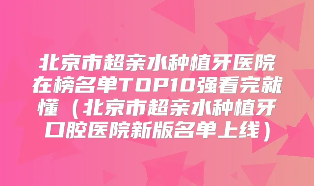 北京市超亲水种植牙医院在榜名单TOP10强看完就懂(北京市超亲水种植牙口腔医院新版名单上线)