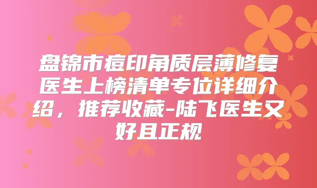 盘锦市痘印角质层薄修复医生上榜清单专位详细介绍,推荐收藏-陆飞医生又好且正规