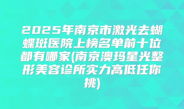 2025年南京市激光去蝴蝶斑医院上榜名单前十位都有哪家(南京澳玛星光整形美容诊所实力高低任你挑)
