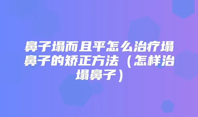鼻子塌而且平怎么塌鼻子的矫正方法(怎样治塌鼻子)