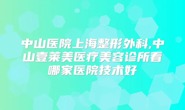 中山医院上海整形外科,中山壹莱美医疗美容诊所看哪家医院技术好