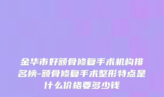 金华市好额骨修复手术机构排名榜-额骨修复手术整形特点是什么价格要多少钱