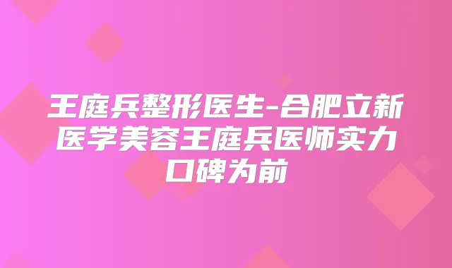 王庭兵整形医生-合肥立新医学美容王庭兵医师实力口碑为前