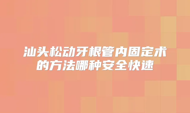 汕头松动牙根管内固定术的方法哪种安全快速