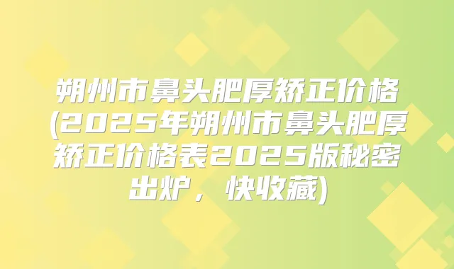 朔州市鼻头肥厚矫正价格(2025年朔州市鼻头肥厚矫正价格表2025版秘密出炉,快收藏)