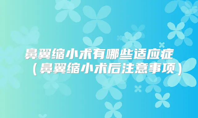 鼻翼缩小术有哪些适应症（鼻翼缩小术后注意事项）