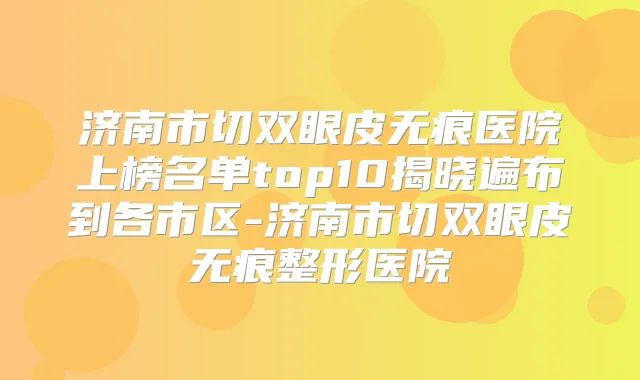 济南市切双眼皮无痕医院上榜名单top10揭晓遍布到各市区-济南市切双眼皮无痕整形医院