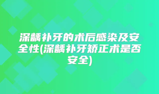 深龋补牙的术后感染及安全性(深龋补牙矫正术是否安全)